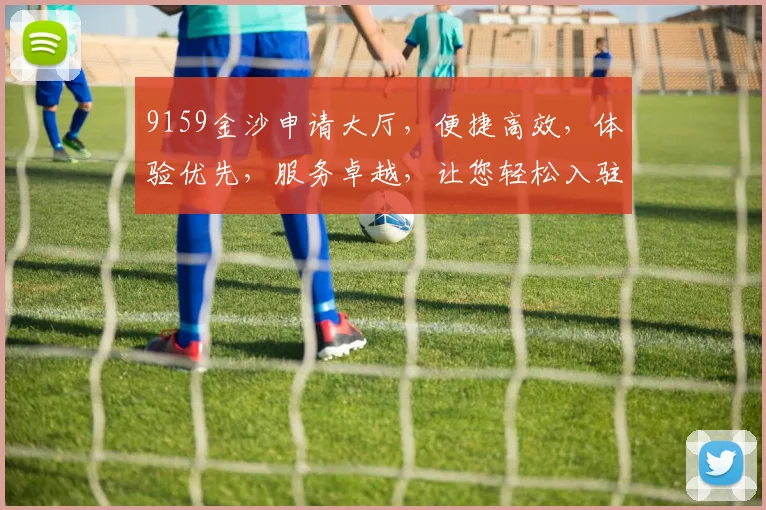9159金沙申请大厅，便捷高效，体验优先，服务卓越，让您轻松入驻