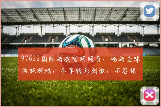 97622国际游戏官网网页，畅游全球顶级游戏，尽享精彩刺激，不容错过