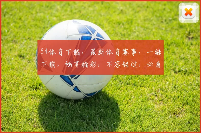 54体育下载，最新体育赛事，一键下载，畅享精彩，不容错过，必看攻略
