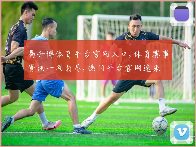 易升博体育平台官网入口,体育赛事资讯一网打尽,热门平台官网速来