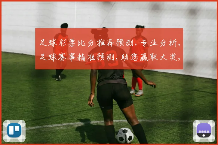 足球彩票比分推荐预测,专业分析,足球赛事精准预测,助您赢取大奖,轻松一击
