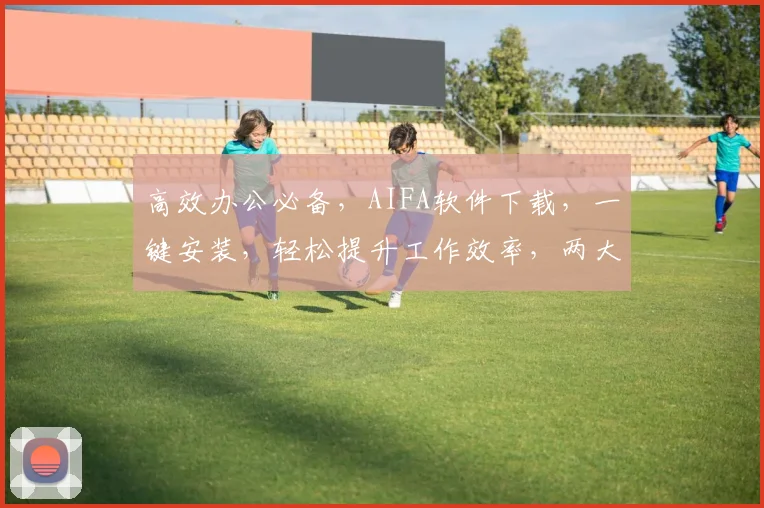 高效办公必备，AIFA软件下载，一键安装，轻松提升工作效率，两大亮点不容错过
