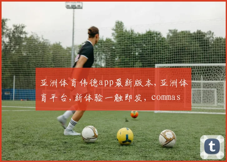 亚洲体育伟德app最新版本,亚洲体育平台,新体验一触即发, commas 领航潮流
