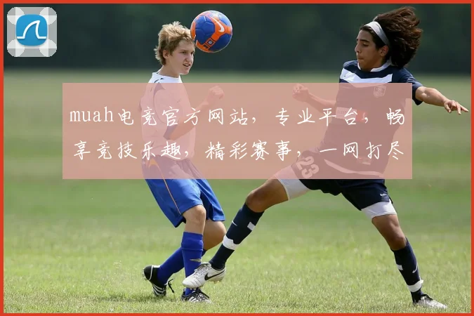 muah电竞官方网站，专业平台，畅享竞技乐趣，精彩赛事，一网打尽，不容错过