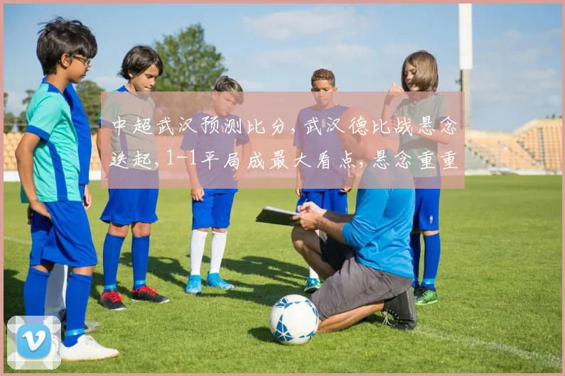 中超武汉预测比分,武汉德比战悬念迭起,1-1平局成最大看点,悬念重重