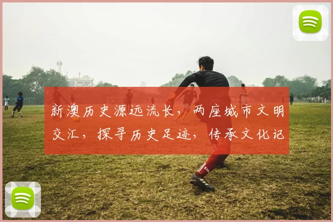 新澳历史源远流长，两座城市文明交汇，探寻历史足迹，传承文化记忆